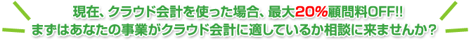 現在、クラウド会計を使った場合、最大20％顧問料OFF!!まずはあなたの事業がクラウド会計に適しているか相談に来ませんか？ 