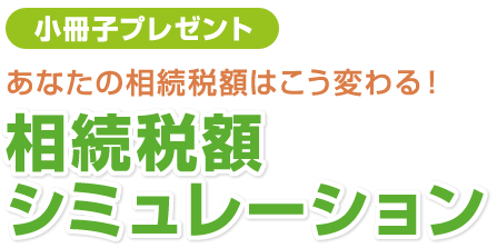 小冊子プレゼント あなたの相続税額はこう変わる！相続税額シミュレーション